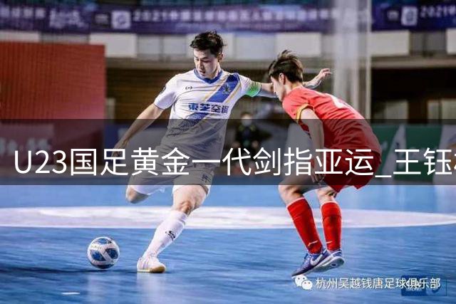 U23国足黄金一代剑指亚运 王钰栋李昊领衔冲击历史最佳战绩